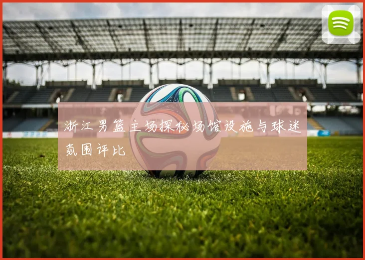 浙江男篮主场探秘场馆设施与球迷氛围评比