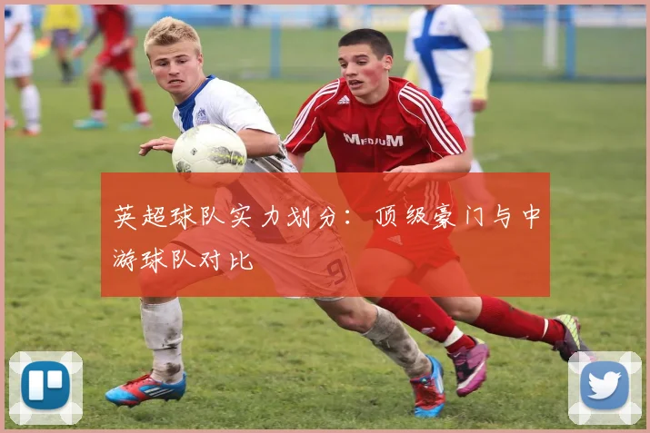 英超球队实力划分:顶级豪门与中游球队对比