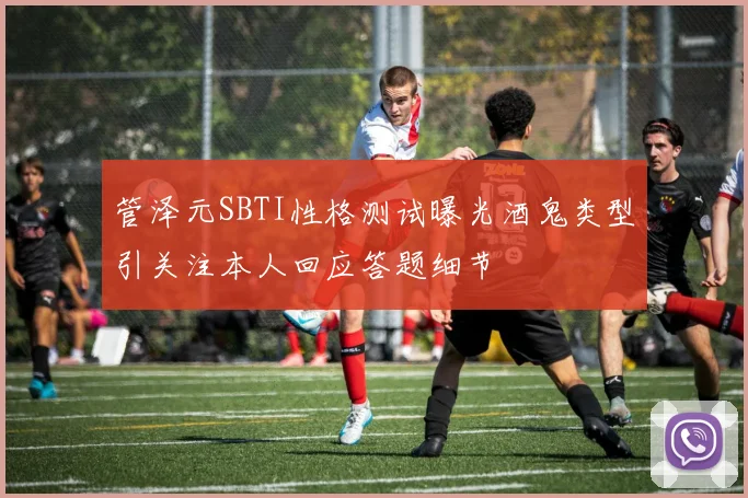 管泽元SBTI性格测试曝光酒鬼类型引关注本人回应答题细节