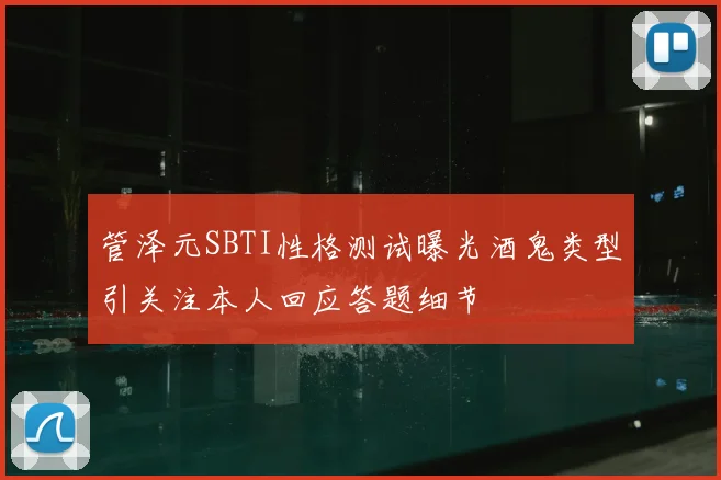 管泽元SBTI性格测试曝光酒鬼类型引关注本人回应答题细节