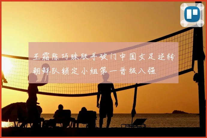 王霜陈巧珠联手破门中国女足逆转朝鲜队锁定小组第一晋级八强