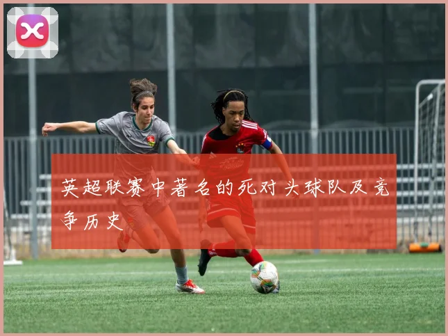 英超联赛中著名的死对头球队及竞争历史