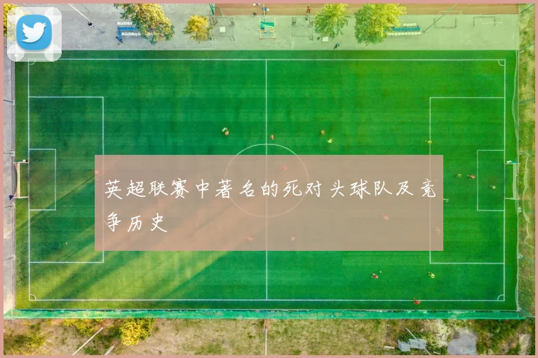 英超联赛中著名的死对头球队及竞争历史